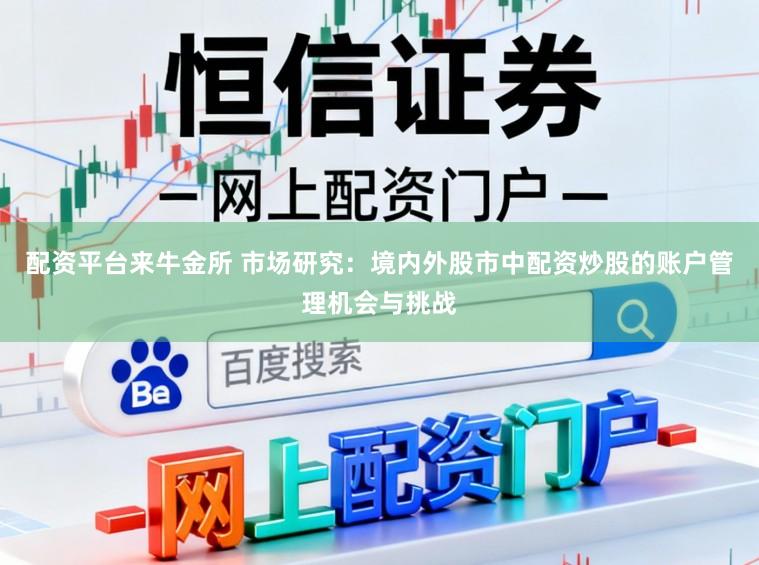 配资平台来牛金所 市场研究：境内外股市中配资炒股的账户管理机会与挑战