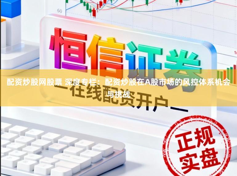 配资炒股网股票 深度专栏：配资炒股在A股市场的风控体系机会与挑战