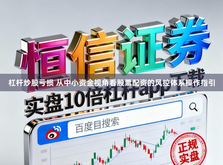 杠杆炒股亏损 从中小资金视角看股票配资的风控体系操作指引
