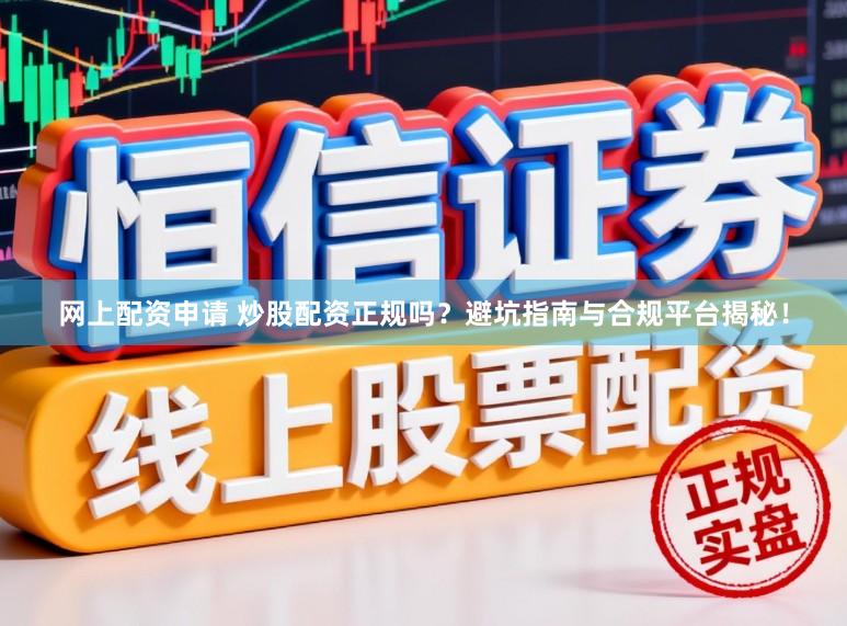 网上配资申请 炒股配资正规吗？避坑指南与合规平台揭秘！
