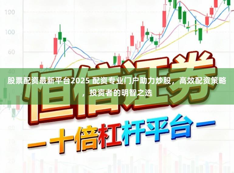 股票配资最新平台2025 配资专业门户助力炒股，高效配资策略，投资者的明智之选