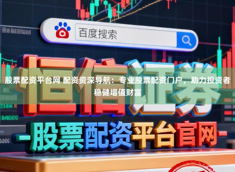 股票配资平台网 配资资深导航：专业股票配资门户，助力投资者稳健增值财富