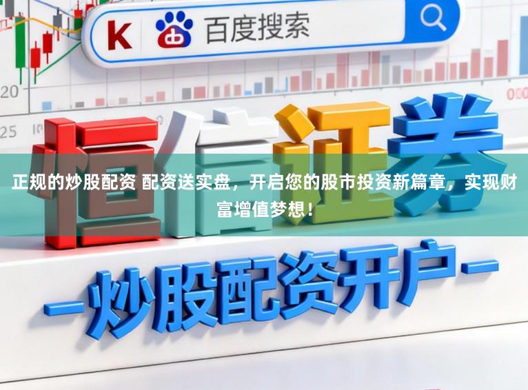 正规的炒股配资 配资送实盘，开启您的股市投资新篇章，实现财富增值梦想！