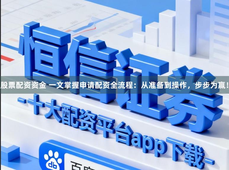 股票配资资金 一文掌握申请配资全流程：从准备到操作，步步为赢！