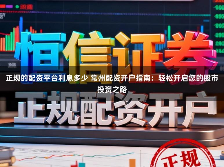 正规的配资平台利息多少 常州配资开户指南：轻松开启您的股市投资之路