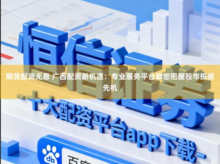 期货配资无息 广西配资新机遇：专业服务平台助您把握股市投资先机