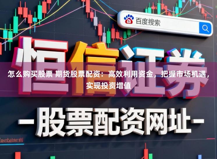 怎么购买股票 期货股票配资：高效利用资金，把握市场机遇，实现投资增值
