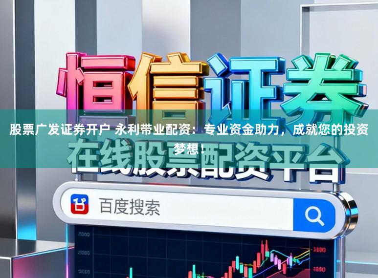 股票广发证券开户 永利带业配资:专业资金助力,成就您的投资梦想!