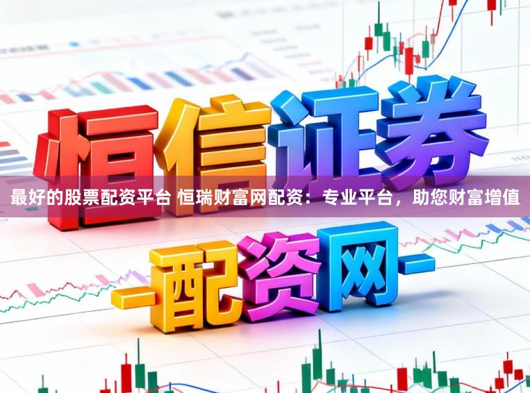最好的股票配资平台 恒瑞财富网配资：专业平台，助您财富增值