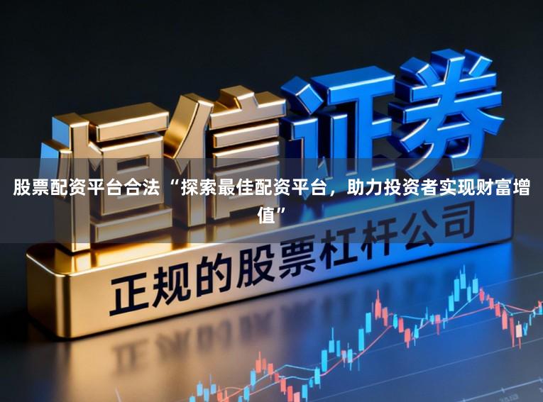 股票配资平台合法 “探索最佳配资平台，助力投资者实现财富增值”