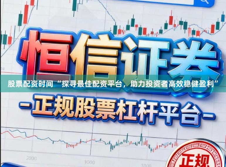 股票配资时间 “探寻最佳配资平台，助力投资者高效稳健盈利”