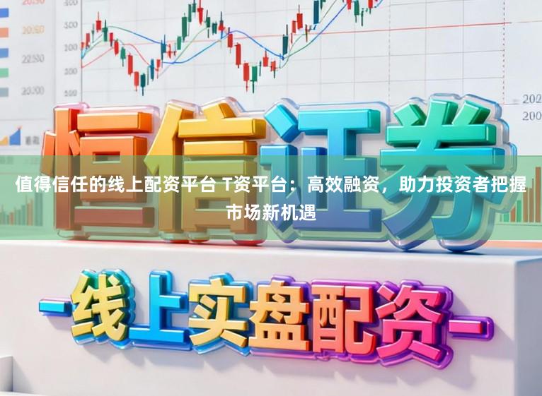值得信任的线上配资平台 T资平台：高效融资，助力投资者把握市场新机遇