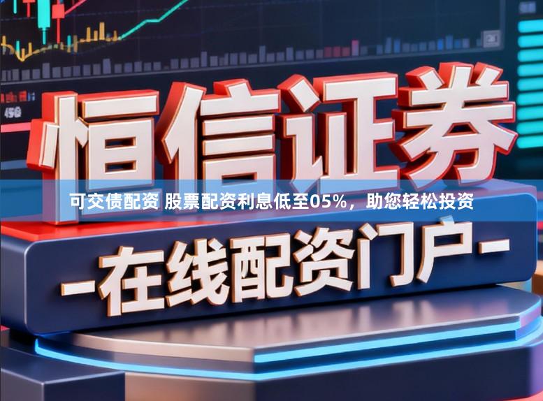 可交债配资 股票配资利息低至05%，助您轻松投资