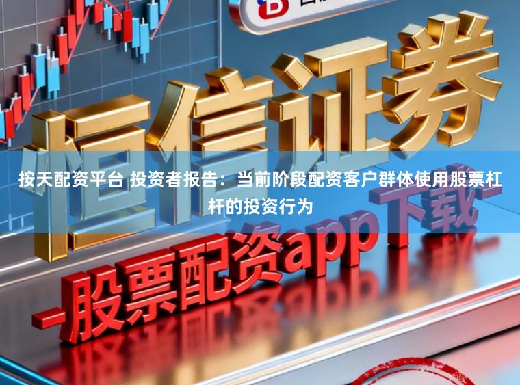 按天配资平台 投资者报告：当前阶段配资客户群体使用股票杠杆的投资行为