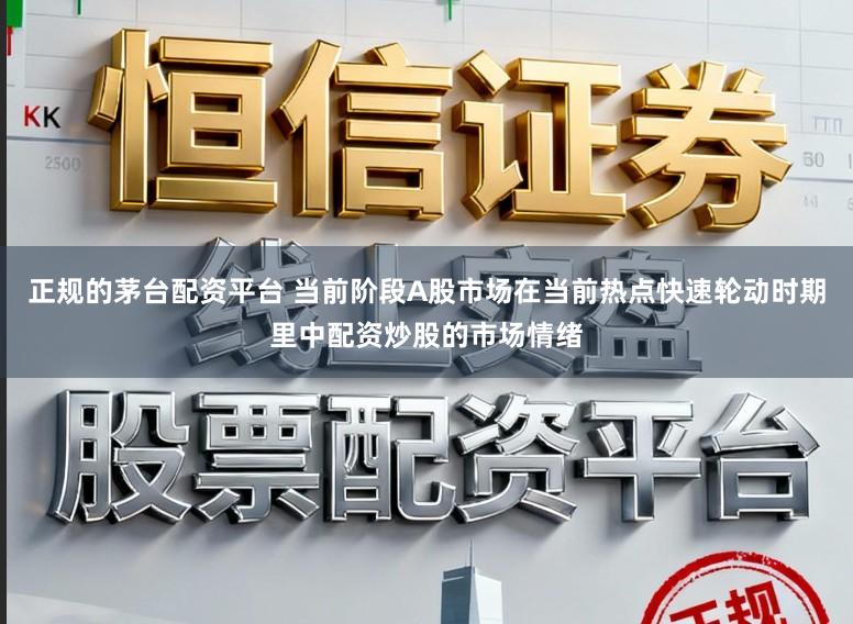 正规的茅台配资平台 当前阶段A股市场在当前热点快速轮动时期里中配资炒股的市场情绪