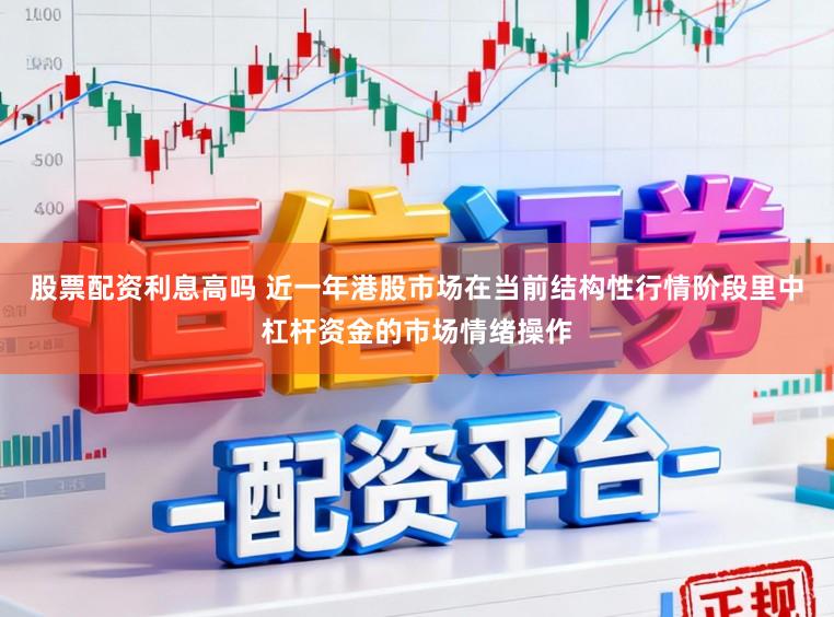 股票配资利息高吗 近一年港股市场在当前结构性行情阶段里中杠杆资金的市场情绪操作