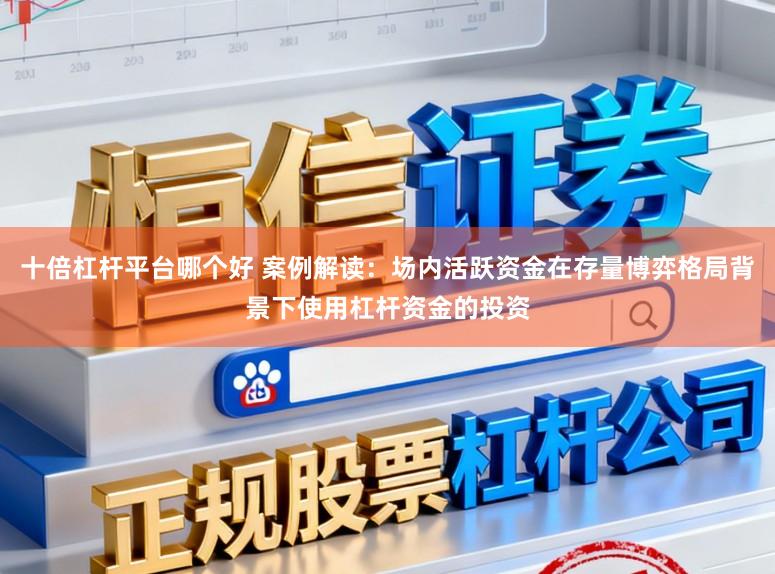 十倍杠杆平台哪个好 案例解读：场内活跃资金在存量博弈格局背景下使用杠杆资金的投资