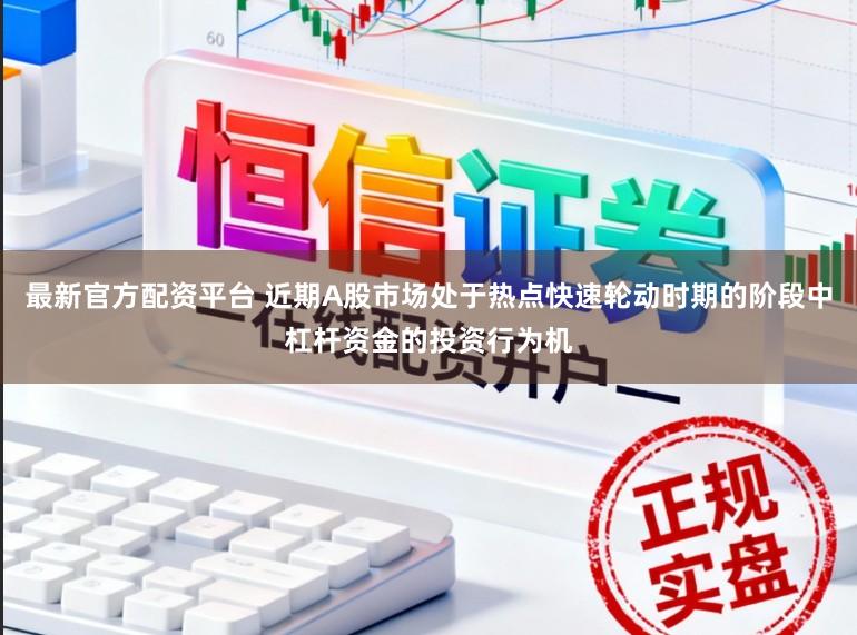 最新官方配资平台 近期A股市场处于热点快速轮动时期的阶段中杠杆资金的投资行为机