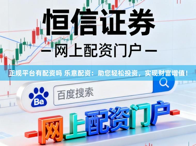 正规平台有配资吗 乐意配资：助您轻松投资，实现财富增值！