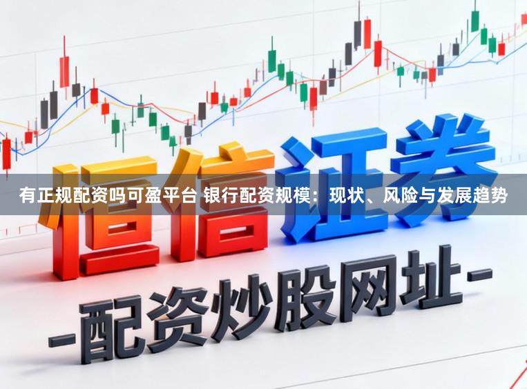有正规配资吗可盈平台 银行配资规模:现状、风险与发展趋势