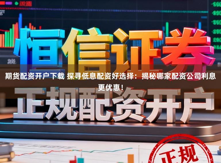 期货配资开户下载 探寻低息配资好选择：揭秘哪家配资公司利息更优惠！