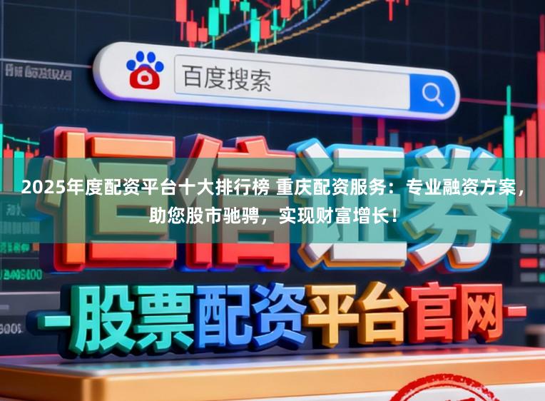 2025年度配资平台十大排行榜 重庆配资服务：专业融资方案，助您股市驰骋，实现财富增长！
