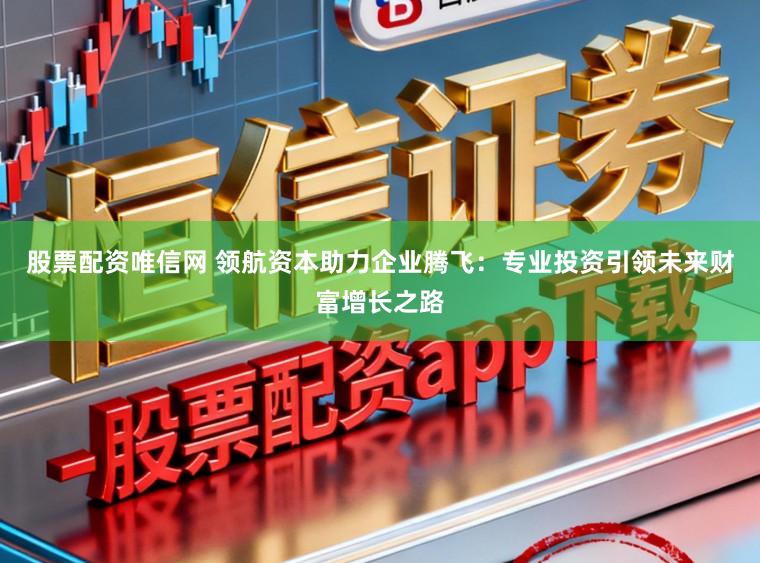 股票配资唯信网 领航资本助力企业腾飞：专业投资引领未来财富增长之路