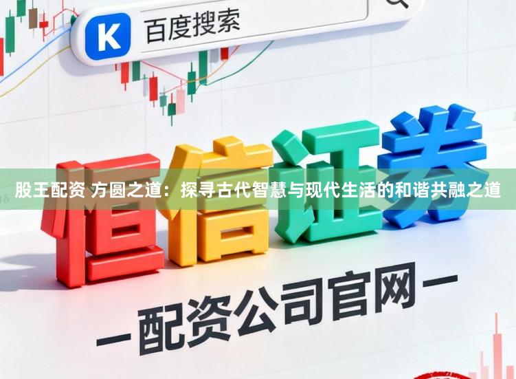 股王配资 方圆之道:探寻古代智慧与现代生活的和谐共融之道