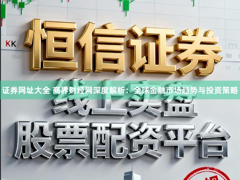 证券网址大全 商界财经网深度解析:全球金融市场趋势与投资策略