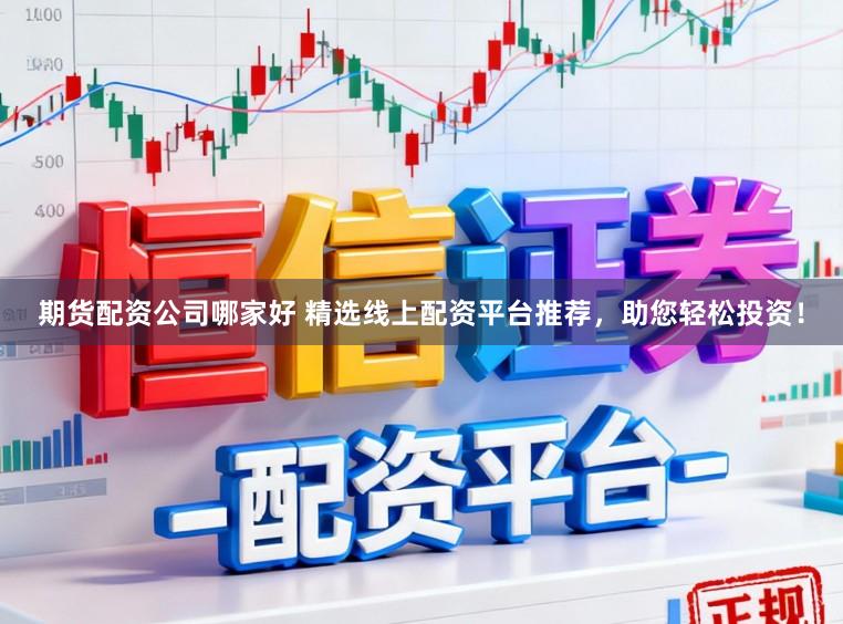 期货配资公司哪家好 精选线上配资平台推荐，助您轻松投资！