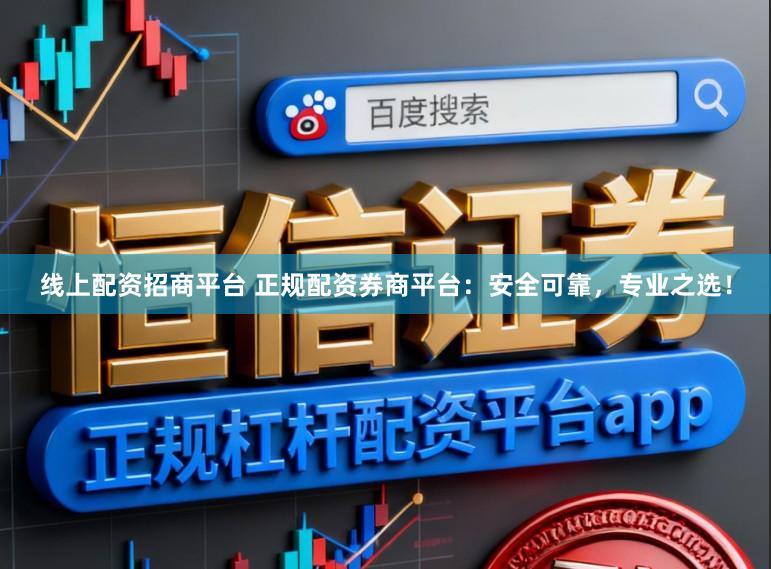 线上配资招商平台 正规配资券商平台:安全可靠,专业之选!
