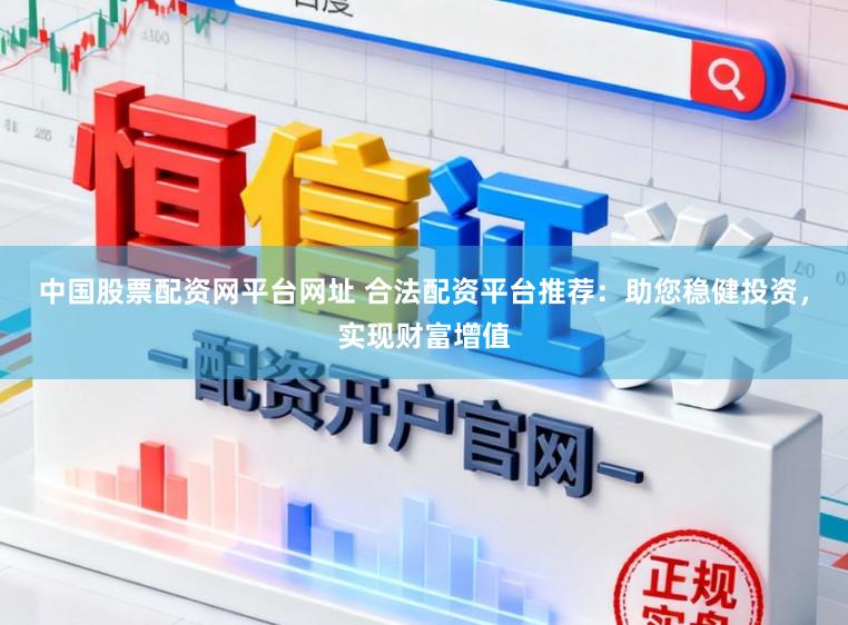 中国股票配资网平台网址 合法配资平台推荐：助您稳健投资，实现财富增值