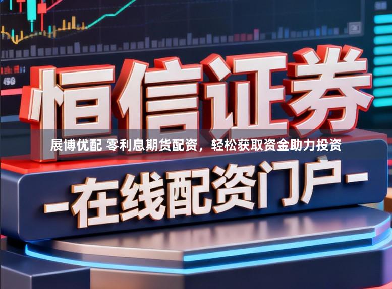 展博优配 零利息期货配资，轻松获取资金助力投资