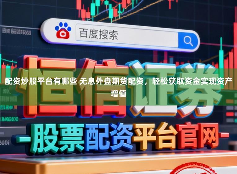 配资炒股平台有哪些 无息外盘期货配资，轻松获取资金实现资产增值