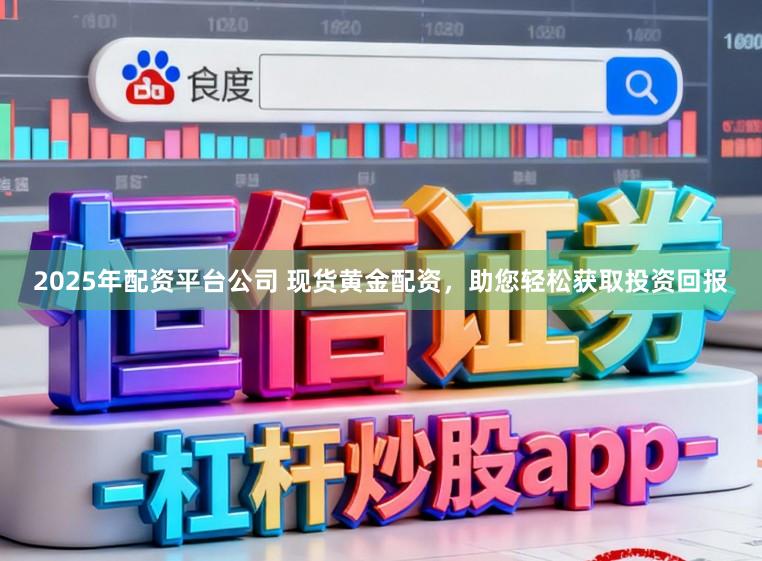 2025年配资平台公司 现货黄金配资,助您轻松获取投资回报