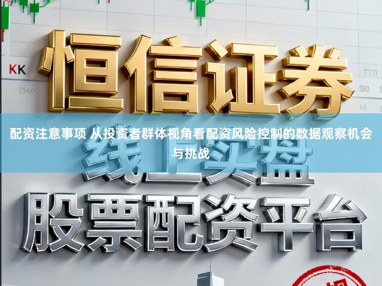配资注意事项 从投资者群体视角看配资风险控制的数据观察机会与挑战