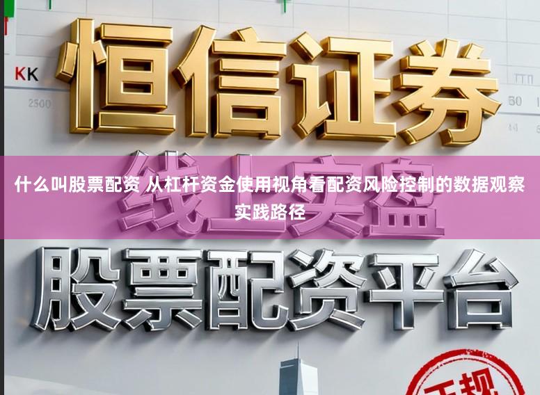 什么叫股票配资 从杠杆资金使用视角看配资风险控制的数据观察实践路径