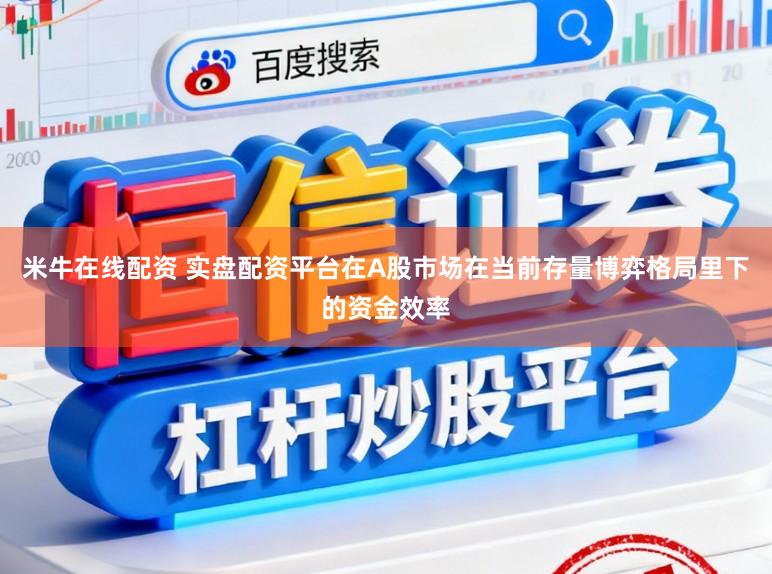 米牛在线配资 实盘配资平台在A股市场在当前存量博弈格局里下的资金效率
