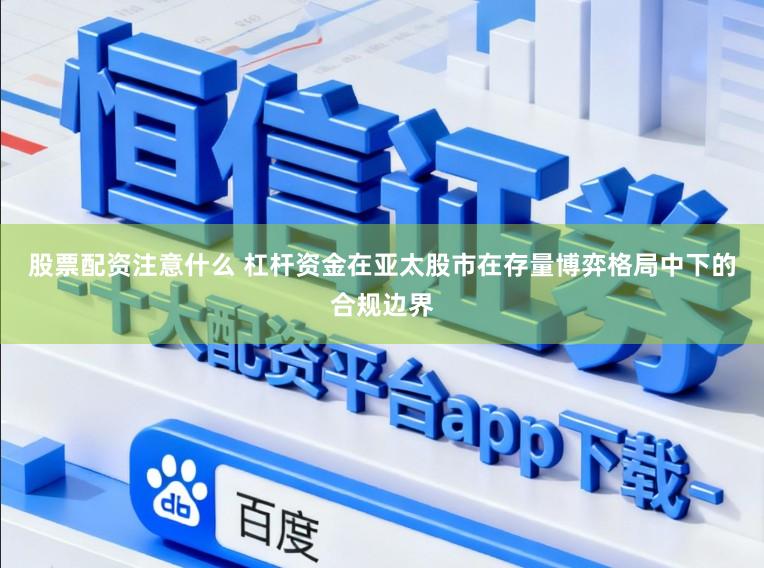 股票配资注意什么 杠杆资金在亚太股市在存量博弈格局中下的合规边界