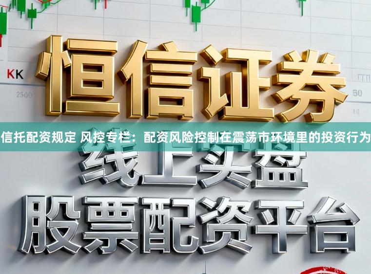 信托配资规定 风控专栏：配资风险控制在震荡市环境里的投资行为