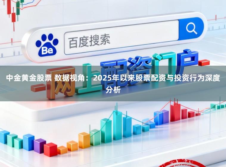 中金黄金股票 数据视角：2025年以来股票配资与投资行为深度分析