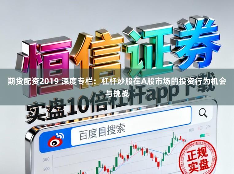 期货配资2019 深度专栏：杠杆炒股在A股市场的投资行为机会与挑战