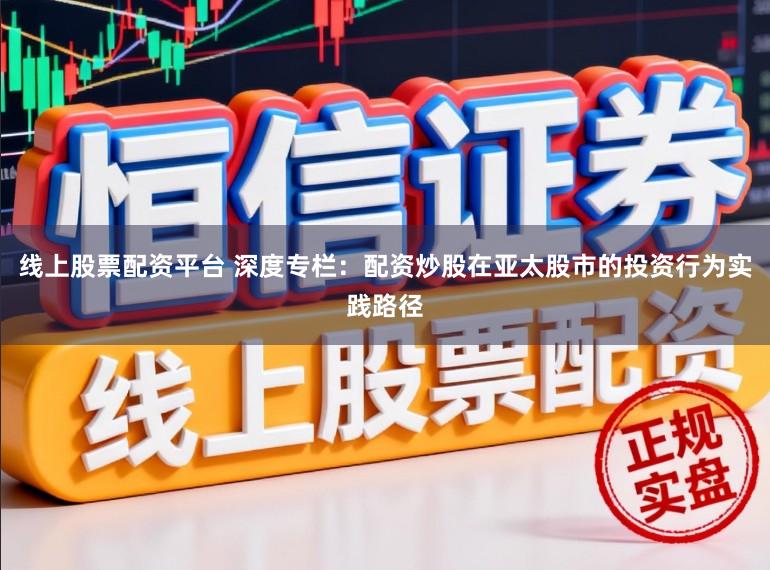 线上股票配资平台 深度专栏：配资炒股在亚太股市的投资行为实践路径