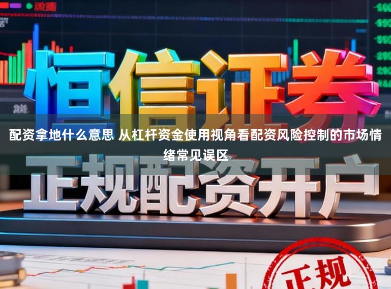 配资拿地什么意思 从杠杆资金使用视角看配资风险控制的市场情绪常见误区