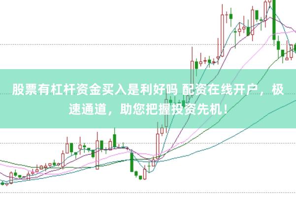 股票有杠杆资金买入是利好吗 配资在线开户，极速通道，助您把握投资先机！