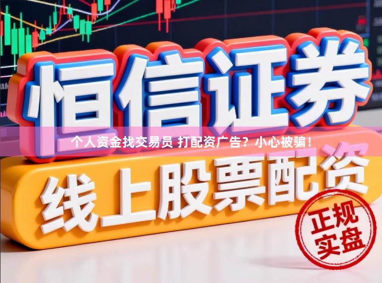 个人资金找交易员 打配资广告？小心被骗！
