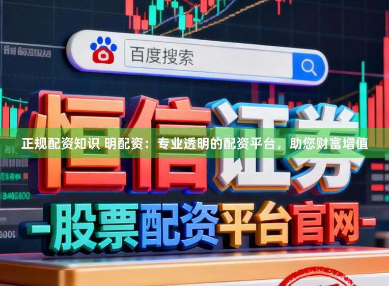 正规配资知识 明配资：专业透明的配资平台，助您财富增值