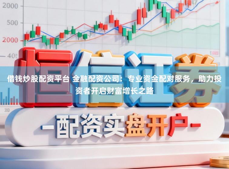借钱炒股配资平台 金融配资公司：专业资金配对服务，助力投资者开启财富增长之路