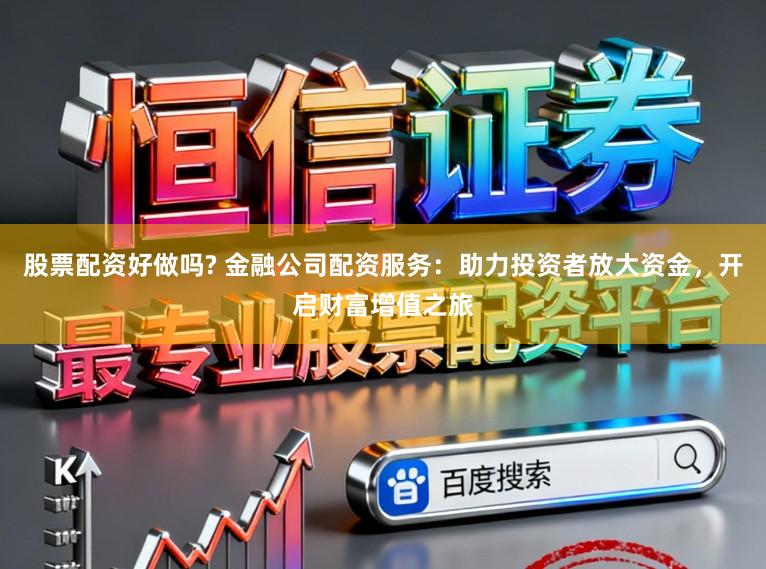 股票配资好做吗? 金融公司配资服务：助力投资者放大资金，开启财富增值之旅