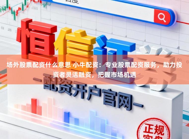 场外股票配资什么意思 小牛配资：专业股票配资服务，助力投资者灵活融资，把握市场机遇
